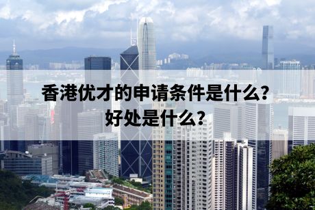 香港优才的申请条件是什么?好处是什么? 香港优才的申请条件是什么?好处是什么?