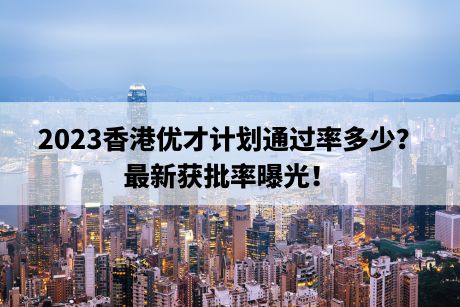 2023香港优才计划通过率多少?最新获批率曝光! 2023香港优才计划通过率多少?最新获批率曝光!