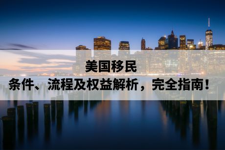 美国移民:条件、流程及权益解析,完全指南! 美国移民:条件、流程及权益解析,完全指南!