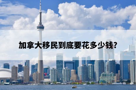 加拿大移民到底要花多少钱? 加拿大移民到底要花多少钱?