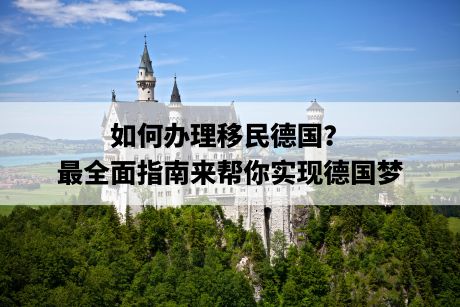 如何办理移民德国?最全面指南来帮你实现德国梦 如何办理移民德国?最全面指南来帮你实现德国梦