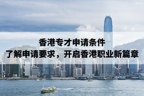 香港专才申请条件:了解申请要求,开启香港职业新篇章 香港专才申请条件:了解申请要求,开启香港职业新篇章