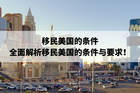 移民美国的条件:全面解析移民美国的条件与要求! 移民美国的条件:全面解析移民美国的条件与要求!