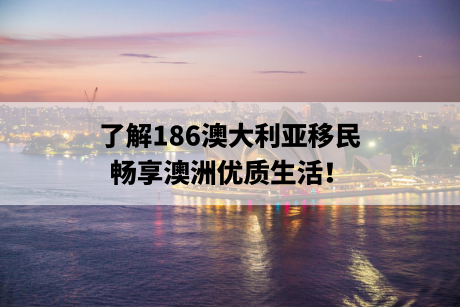 澳大利亚186移民:了解186澳大利亚移民,畅享澳洲优质生活! 澳大利亚186移民:了解186澳大利亚移民,畅享澳洲优质生活!