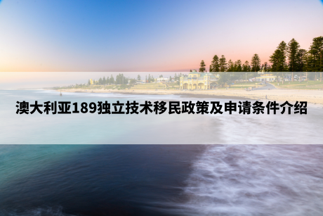 澳大利亚189独立技术移民政策及申请条件介绍 澳大利亚189独立技术移民政策及申请条件介绍