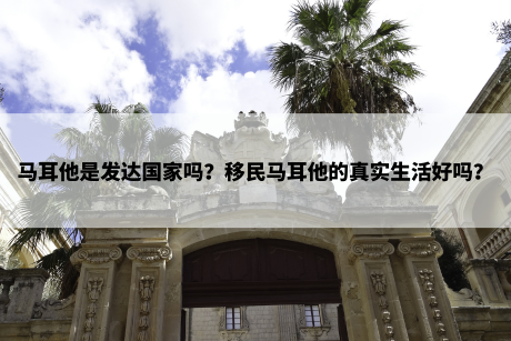 马耳他是发达国家吗?移民马耳他的真实生活好吗? 马耳他是发达国家吗?移民马耳他的真实生活好吗?