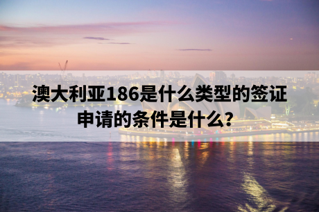 澳大利亚186是什么类型的签证，申请的条件是什么？