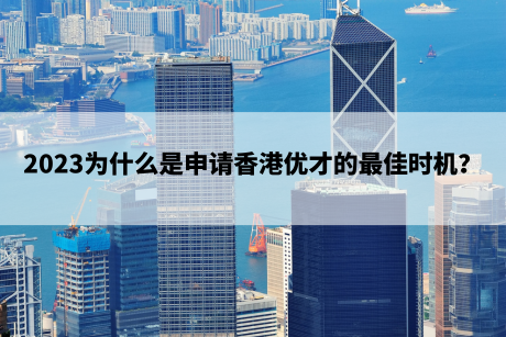2023为什么是申请香港优才的最佳时机? 2023为什么是申请香港优才的最佳时机?