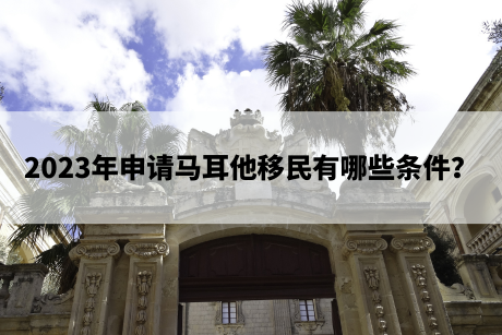 2023年申请马耳他移民有哪些条件? 2023年申请马耳他移民有哪些条件?