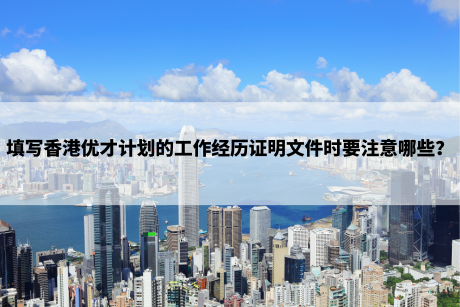 填写香港优才计划的工作经历证明文件时要注意哪些? 填写香港优才计划的工作经历证明文件时要注意哪些?