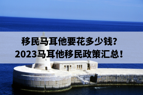 移民马耳他要花多少钱？2023马耳他移民政策汇总！