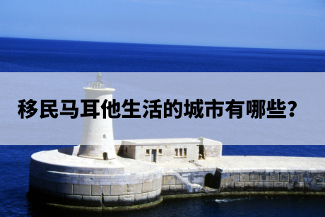 移民马耳他生活的城市有哪些? 移民马耳他生活的城市有哪些?