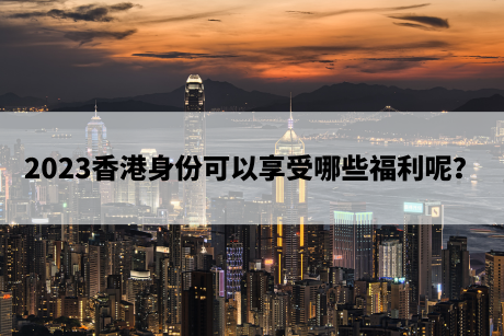 2023香港身份可以享受哪些福利呢？