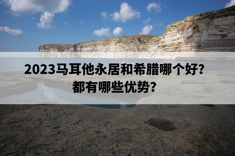 2023马耳他永居和希腊哪个好?都有哪些优势? 2023马耳他永居和希腊哪个好?都有哪些优势?