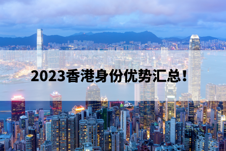 2023香港身份优势汇总! 2023香港身份优势汇总!
