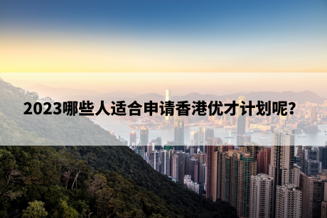2023哪些人适合申请香港优才计划呢? 2023哪些人适合申请香港优才计划呢?