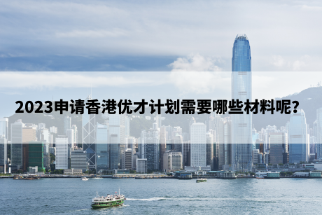 2023申请香港优才计划需要哪些材料呢? 2023申请香港优才计划需要哪些材料呢?