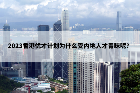 2023香港优才计划为什么受内地人才青睐呢? 2023香港优才计划为什么受内地人才青睐呢?