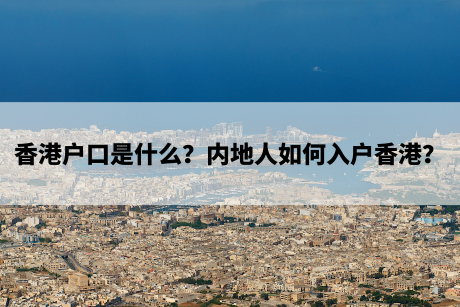 香港户口是什么?内地人如何入户香港? 香港户口是什么?内地人如何入户香港?