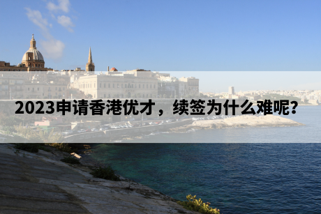 2023申请香港优才,续签为什么难呢? 2023申请香港优才,续签为什么难呢?