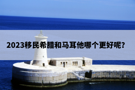 2023移民希腊和马耳他哪个更好呢? 2023移民希腊和马耳他哪个更好呢?