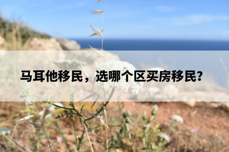 马耳他移民,选哪个区买房移民? 马耳他移民,选哪个区买房移民?