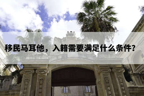 移民马耳他,入籍需要满足什么条件? 移民马耳他,入籍需要满足什么条件?
