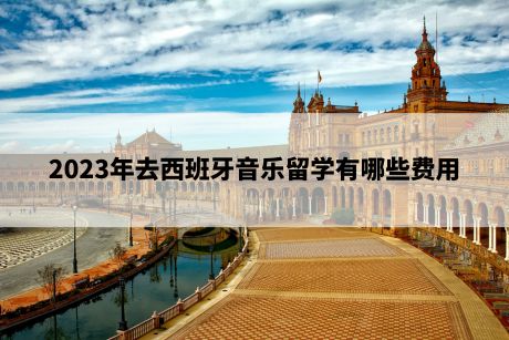 2023年去西班牙音乐留学有哪些费用 2023年去西班牙音乐留学有哪些费用