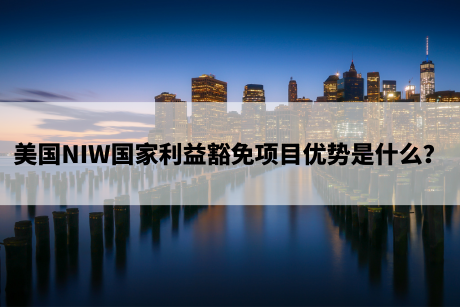 美国NIW国家利益豁免项目优势是什么? 美国NIW国家利益豁免项目优势是什么?
