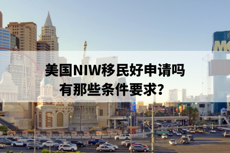 美国NIW移民好申请吗,有那些条件要求? 美国NIW移民好申请吗,有那些条件要求?