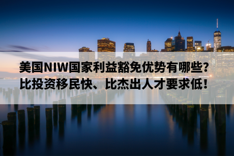 美国NIW国家利益豁免优势有哪些？比投资移民快、比杰出人才要求低！