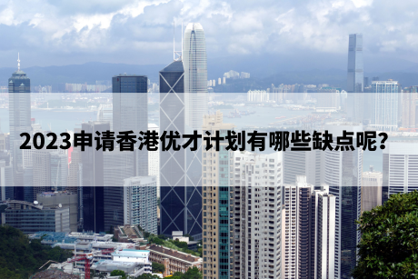 2023申请香港优才计划有哪些缺点呢? 2023申请香港优才计划有哪些缺点呢?