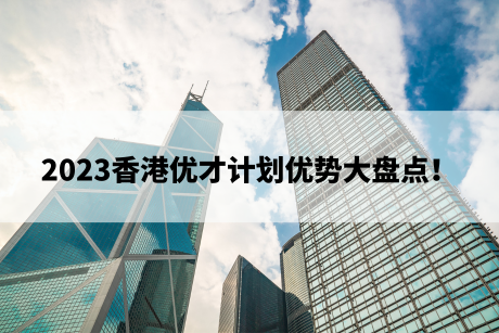2023香港优才计划优势大盘点! 2023香港优才计划优势大盘点!