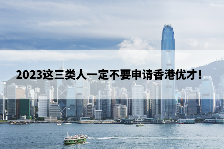 2023这三类人一定不要申请香港优才! 2023这三类人一定不要申请香港优才!