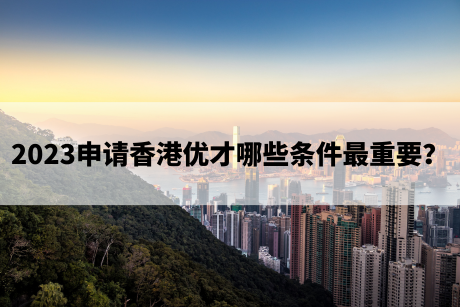 2023申请香港优才哪些条件最重要? 2023申请香港优才哪些条件最重要?