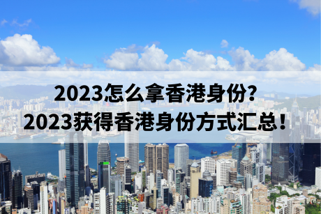 2023怎么拿香港身份?2023获得香港身份方式汇总! 2023怎么拿香港身份?2023获得香港身份方式汇总!
