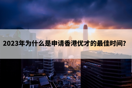 2023年为什么是申请香港优才的最佳时间? 2023年为什么是申请香港优才的最佳时间?