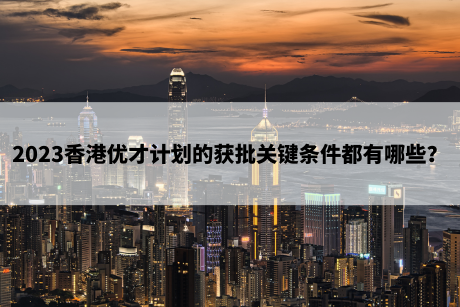 2023香港优才计划的获批关键条件都有哪些? 2023香港优才计划的获批关键条件都有哪些?