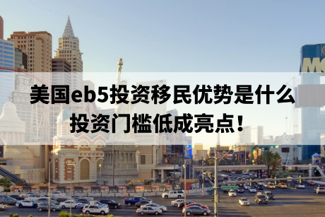 美国eb5投资移民优势是什么,投资门槛低成亮点! 美国eb5投资移民优势是什么,投资门槛低成亮点!
