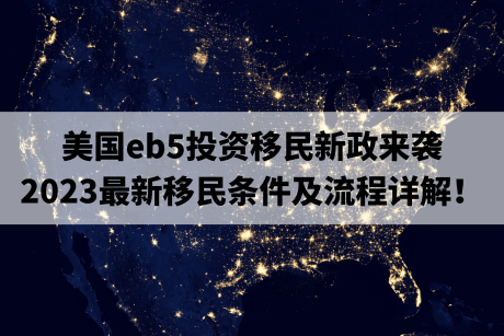 美国eb5投资移民新政来袭,2023最新移民条件及流程详解! 美国eb5投资移民新政来袭,2023最新移民条件及流程详解!