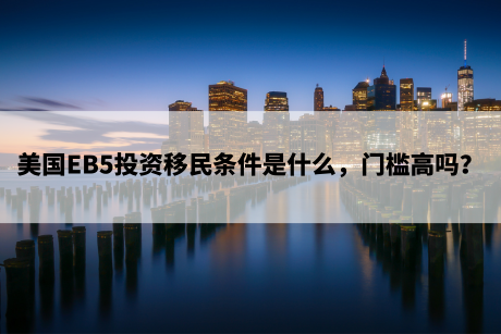 美国EB5投资移民条件是什么,门槛高吗? 美国EB5投资移民条件是什么,门槛高吗?
