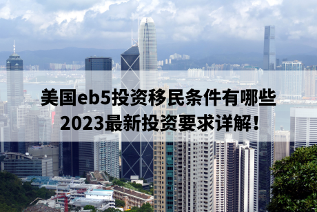 美国eb5投资移民条件有哪些,2023最新投资要求详解! 美国eb5投资移民条件有哪些,2023最新投资要求详解!