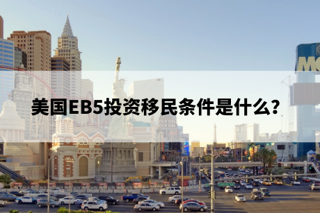 美国EB5投资移民条件是什么? 美国EB5投资移民条件是什么?