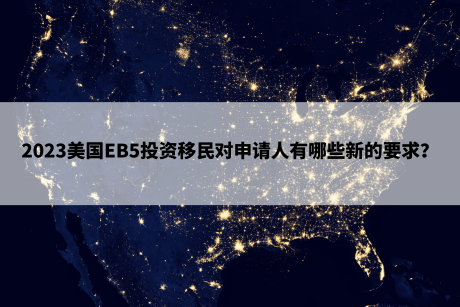 2023美国EB5投资移民对申请人有哪些新的要求? 2023美国EB5投资移民对申请人有哪些新的要求?