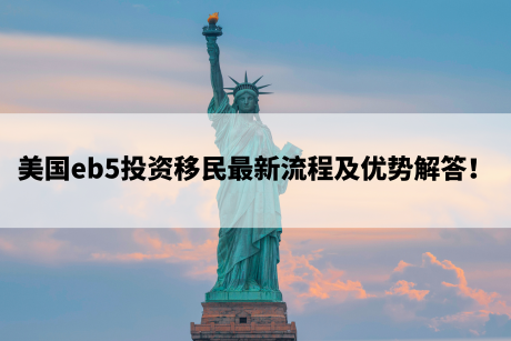 美国eb5投资移民最新流程及优势解答! 美国eb5投资移民最新流程及优势解答!
