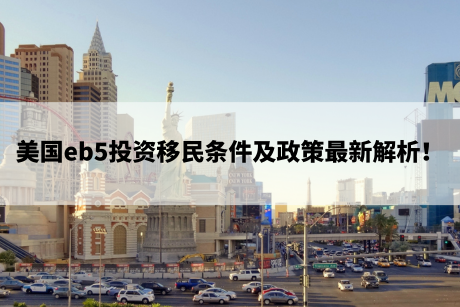 美国eb5投资移民条件及政策最新解析! 美国eb5投资移民条件及政策最新解析!