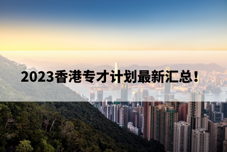 2023香港专才计划最新汇总! 2023香港专才计划最新汇总!