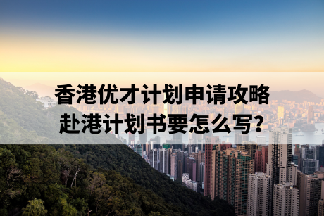 香港优才计划申请攻略,赴港计划书要怎么写? 香港优才计划申请攻略,赴港计划书要怎么写?