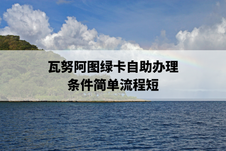 瓦努阿图绿卡自助办理,条件简单流程短 瓦努阿图绿卡自助办理,条件简单流程短