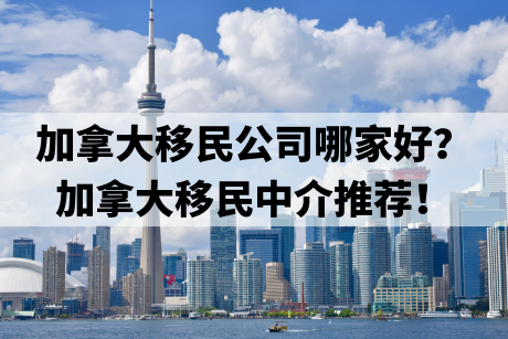 加拿大移民公司哪家好?加拿大移民中介推荐! 加拿大移民公司哪家好?加拿大移民中介推荐!